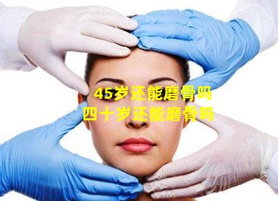 45岁还能磨骨吗 四十岁还能磨骨吗